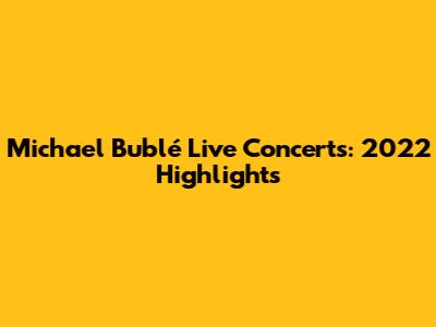 Michael Bublé Live Concerts: 2022 Highlights