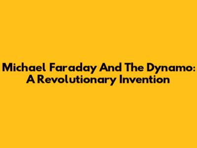 Michael Faraday And The Dynamo: A Revolutionary Invention
