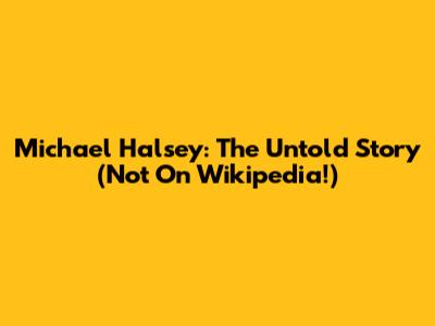 Michael Halsey: The Untold Story (Not On Wikipedia!)