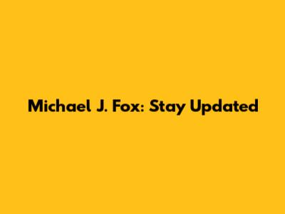 Michael J. Fox: Stay Updated
