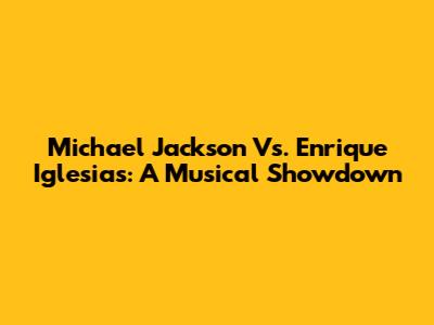 Michael Jackson Vs. Enrique Iglesias: A Musical Showdown