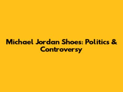 Michael Jordan Shoes: Politics & Controversy