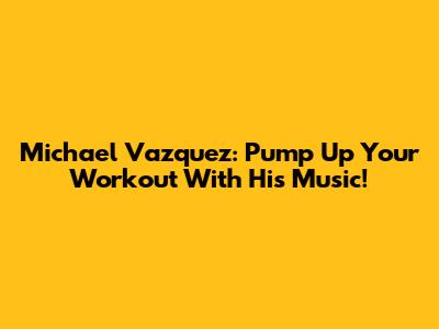 Michael Vazquez: Pump Up Your Workout With His Music!