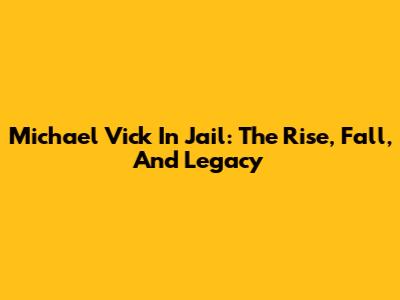 Michael Vick In Jail: The Rise, Fall, And Legacy
