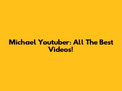 Michael Youtuber: All The Best Videos!