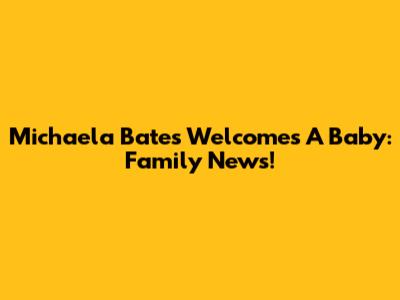 Michaela Bates Welcomes A Baby: Family News!