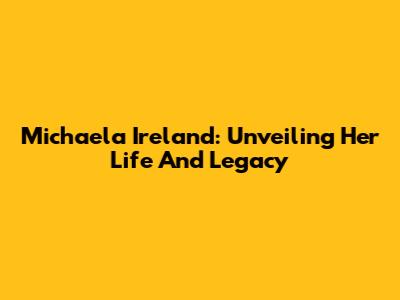 Michaela Ireland: Unveiling Her Life And Legacy