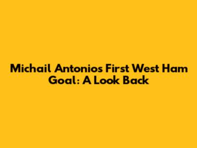 Michail Antonio's First West Ham Goal: A Look Back