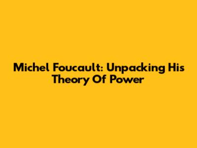 Michel Foucault: Unpacking His Theory Of Power