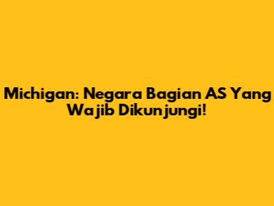 Michigan: Negara Bagian AS Yang Wajib Dikunjungi!