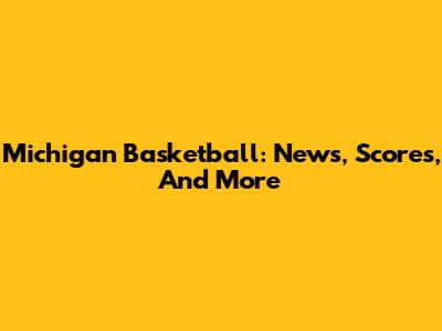 Michigan Basketball: News, Scores, And More