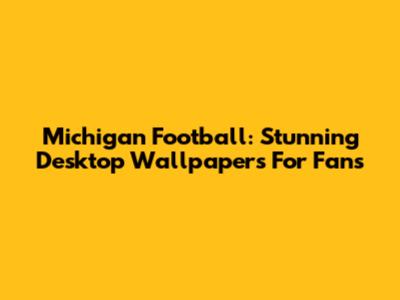 Michigan Football: Stunning Desktop Wallpapers For Fans