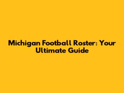 Michigan Football Roster: Your Ultimate Guide