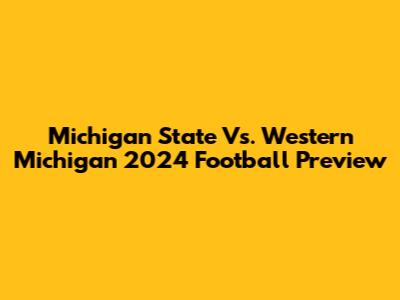 Michigan State Vs. Western Michigan 2024 Football Preview