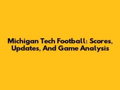 Michigan Tech Football: Scores, Updates, And Game Analysis