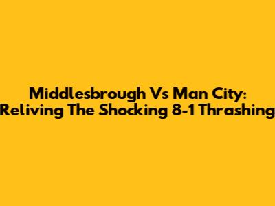Middlesbrough Vs Man City: Reliving The Shocking 8-1 Thrashing