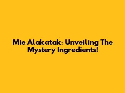 Mie Alakatak: Unveiling The Mystery Ingredients!