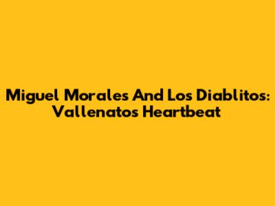 Miguel Morales And Los Diablitos: Vallenato's Heartbeat