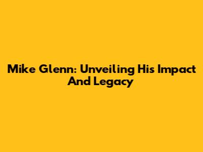 Mike Glenn: Unveiling His Impact And Legacy