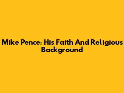 Mike Pence: His Faith And Religious Background