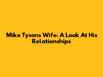 Mike Tyson's Wife: A Look At His Relationships