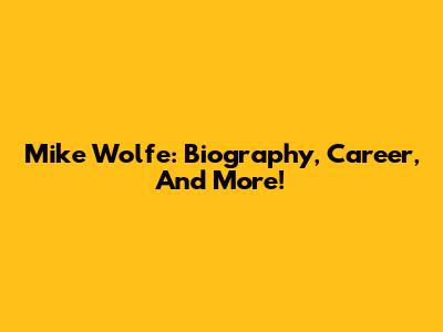 Mike Wolfe: Biography, Career, And More!