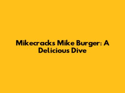 Mikecrack's Mike Burger: A Delicious Dive