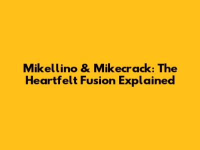 Mikellino & Mikecrack: The Heartfelt Fusion Explained