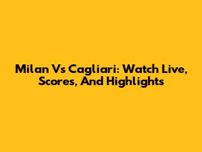 Milan Vs Cagliari: Watch Live, Scores, And Highlights