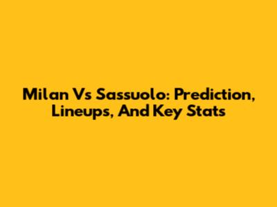 Milan Vs Sassuolo: Prediction, Lineups, And Key Stats