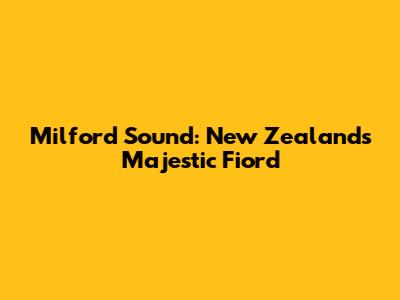 Milford Sound: New Zealand's Majestic Fiord