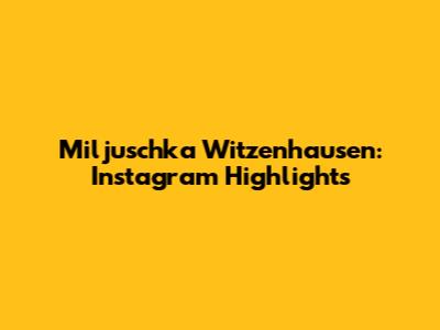 Miljuschka Witzenhausen: Instagram Highlights