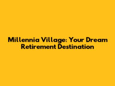 Millennia Village: Your Dream Retirement Destination