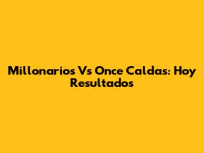 Millonarios Vs Once Caldas: Hoy Resultados