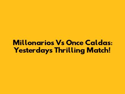 Millonarios Vs Once Caldas: Yesterday's Thrilling Match!