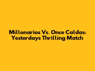 Millonarios Vs. Once Caldas: Yesterday's Thrilling Match