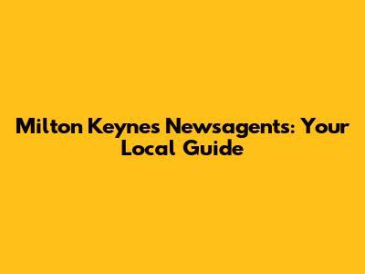 Milton Keynes Newsagents: Your Local Guide
