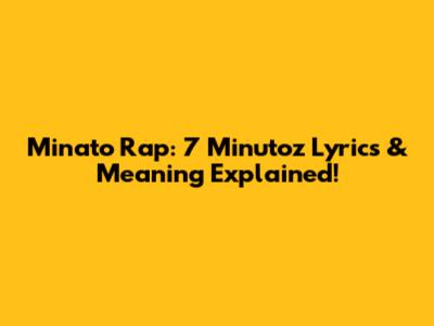 Minato Rap: 7 Minutoz Lyrics & Meaning Explained!