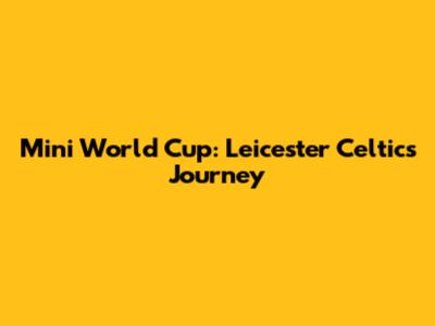 Mini World Cup: Leicester Celtic's Journey