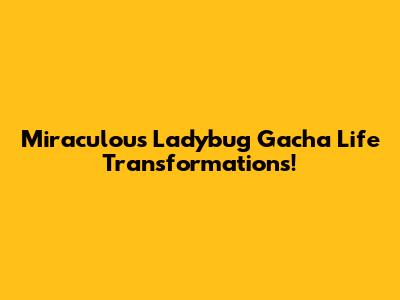 Miraculous Ladybug Gacha Life Transformations!