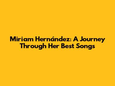 Miriam Hernández: A Journey Through Her Best Songs