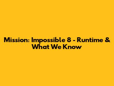 Mission: Impossible 8 - Runtime & What We Know