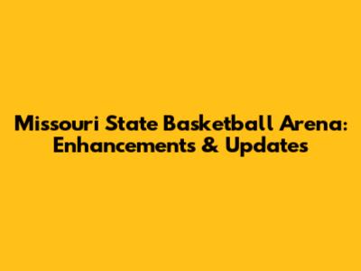 Missouri State Basketball Arena: Enhancements & Updates