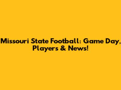 Missouri State Football: Game Day, Players & News!