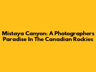 Mistaya Canyon: A Photographer's Paradise In The Canadian Rockies