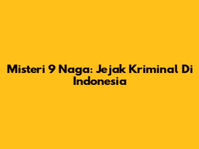 Misteri 9 Naga: Jejak Kriminal Di Indonesia