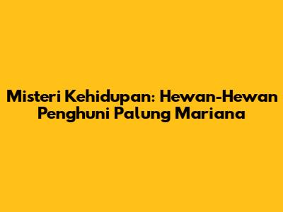 Misteri Kehidupan: Hewan-Hewan Penghuni Palung Mariana