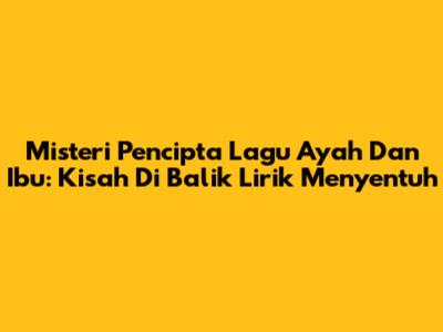 Misteri Pencipta Lagu 'Ayah' Dan 'Ibu': Kisah Di Balik Lirik Menyentuh