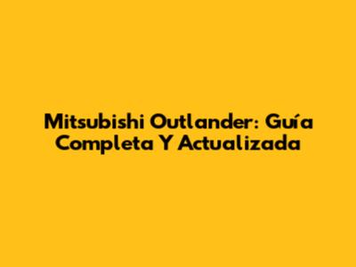 Mitsubishi Outlander: Guía Completa Y Actualizada