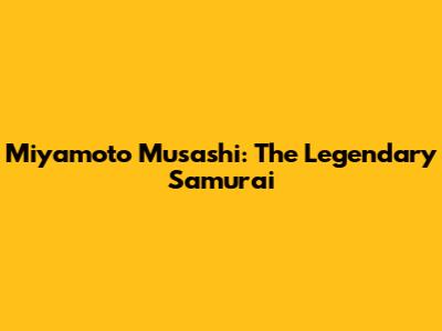 Miyamoto Musashi: The Legendary Samurai